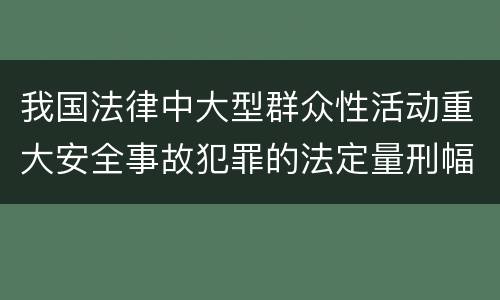 我国法律中大型群众性活动重大安全事故犯罪的法定量刑幅度