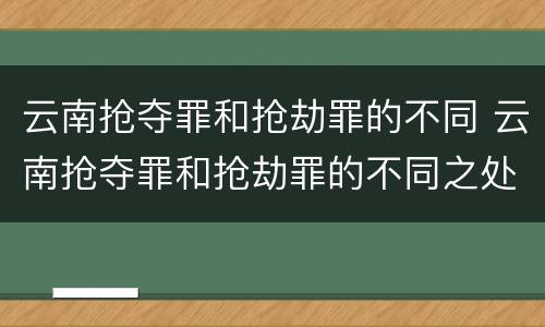 云南抢夺罪和抢劫罪的不同 云南抢夺罪和抢劫罪的不同之处