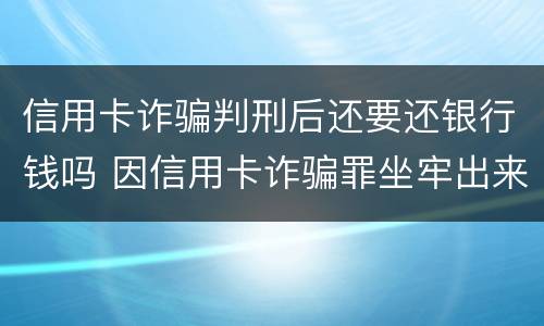 信用卡诈骗判刑后还要还银行钱吗 因信用卡诈骗罪坐牢出来的人怎么样了