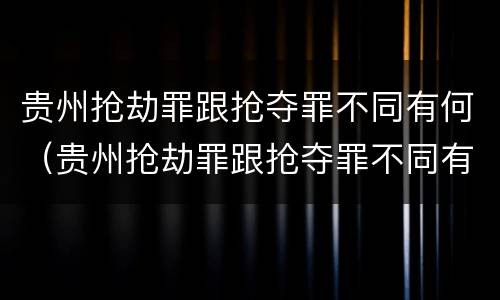 贵州抢劫罪跟抢夺罪不同有何（贵州抢劫罪跟抢夺罪不同有何关系）