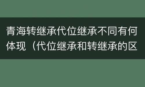 青海转继承代位继承不同有何体现（代位继承和转继承的区别和联系）