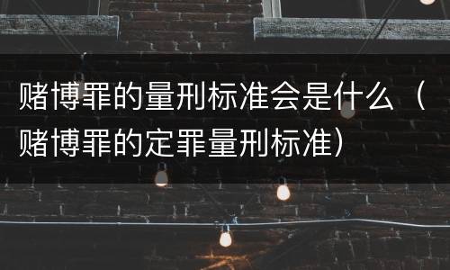 赌博罪的量刑标准会是什么（赌博罪的定罪量刑标准）