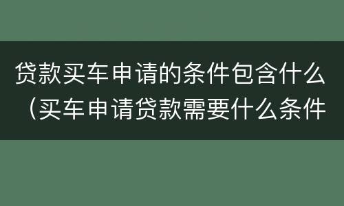贷款买车申请的条件包含什么（买车申请贷款需要什么条件）