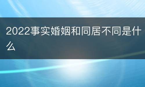2022事实婚姻和同居不同是什么