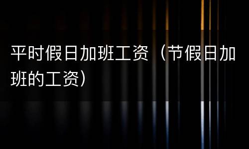 平时假日加班工资（节假日加班的工资）