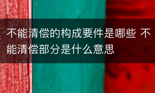 不能清偿的构成要件是哪些 不能清偿部分是什么意思