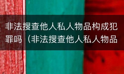 非法搜查他人私人物品构成犯罪吗（非法搜查他人私人物品构成犯罪吗）