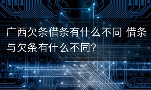 广西欠条借条有什么不同 借条与欠条有什么不同?