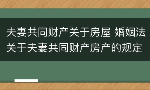 夫妻共同财产关于房屋 婚姻法关于夫妻共同财产房产的规定