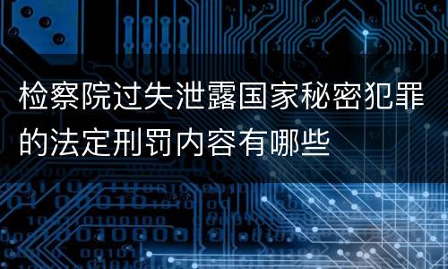 检察院过失泄露国家秘密犯罪的法定刑罚内容有哪些