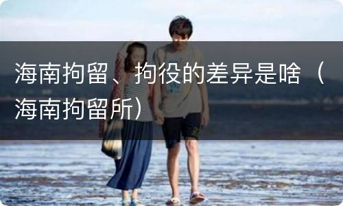 海南拘留、拘役的差异是啥（海南拘留所）