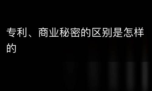 专利、商业秘密的区别是怎样的