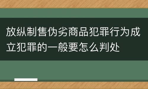 放纵制售伪劣商品犯罪行为成立犯罪的一般要怎么判处