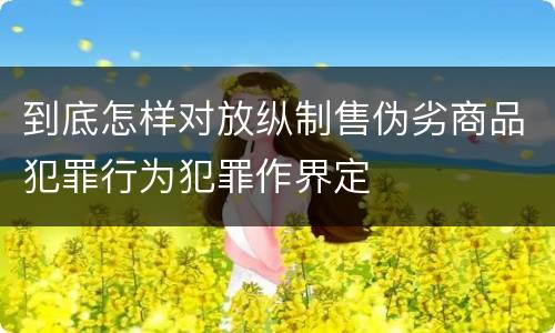 到底怎样对放纵制售伪劣商品犯罪行为犯罪作界定