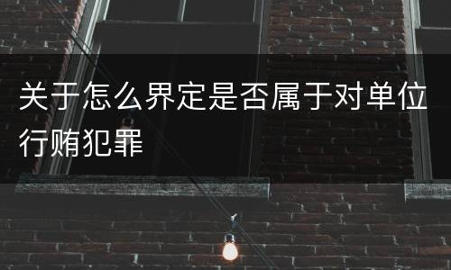 关于怎么界定是否属于对单位行贿犯罪