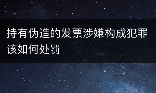 持有伪造的发票涉嫌构成犯罪该如何处罚
