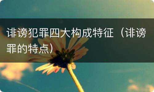 诽谤犯罪四大构成特征（诽谤罪的特点）