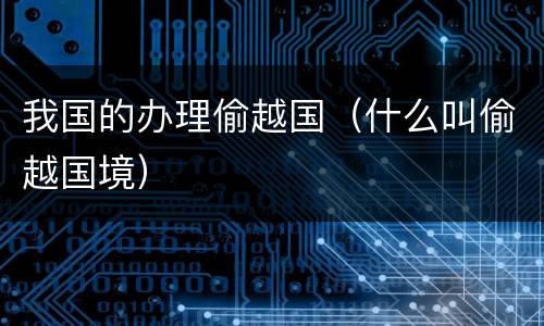 我国的办理偷越国（什么叫偷越国境）