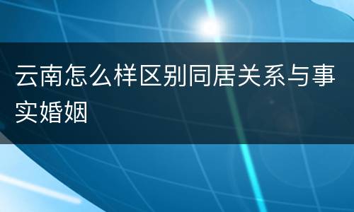云南怎么样区别同居关系与事实婚姻