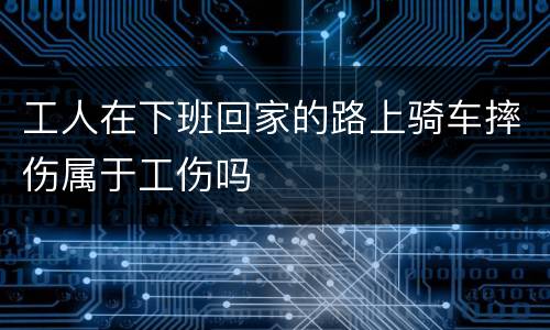 工人在下班回家的路上骑车摔伤属于工伤吗
