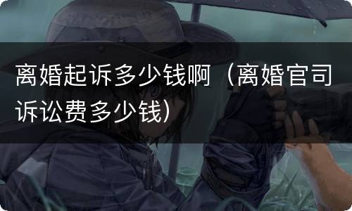 离婚起诉多少钱啊（离婚官司诉讼费多少钱）