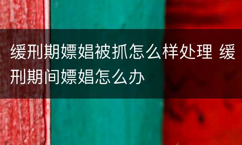 缓刑期嫖娼被抓怎么样处理 缓刑期间嫖娼怎么办