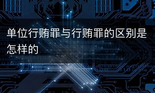 单位行贿罪与行贿罪的区别是怎样的