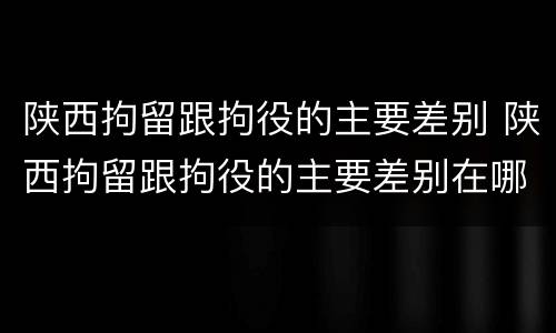 陕西拘留跟拘役的主要差别 陕西拘留跟拘役的主要差别在哪