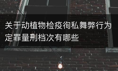 关于动植物检疫徇私舞弊行为定罪量刑档次有哪些