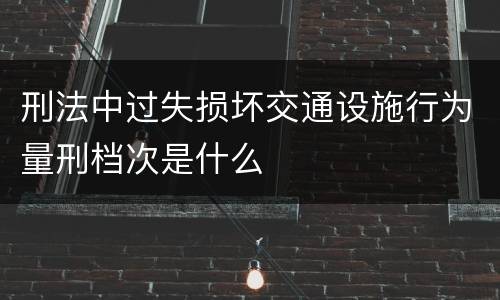 刑法中过失损坏交通设施行为量刑档次是什么