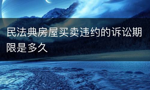 民法典房屋买卖违约的诉讼期限是多久