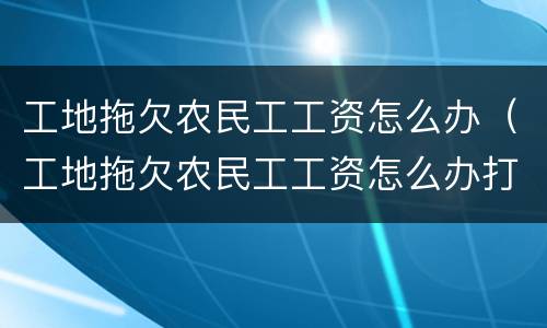 工地拖欠农民工工资怎么办（工地拖欠农民工工资怎么办打么电话）