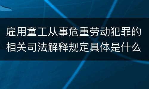雇用童工从事危重劳动犯罪的相关司法解释规定具体是什么