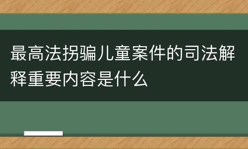 最高法拐骗儿童案件的司法解释重要内容是什么