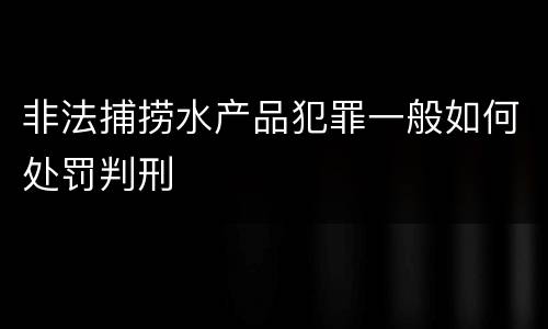 非法捕捞水产品犯罪一般如何处罚判刑
