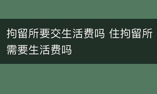 拘留所要交生活费吗 住拘留所需要生活费吗