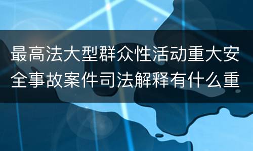 最高法大型群众性活动重大安全事故案件司法解释有什么重要规定