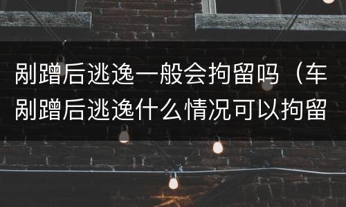 剐蹭后逃逸一般会拘留吗（车剐蹭后逃逸什么情况可以拘留）