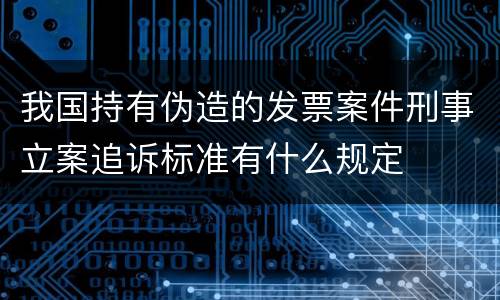 我国持有伪造的发票案件刑事立案追诉标准有什么规定