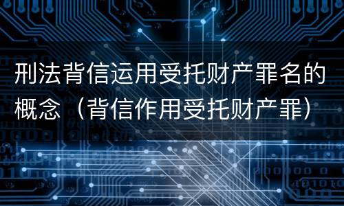 刑法背信运用受托财产罪名的概念（背信作用受托财产罪）