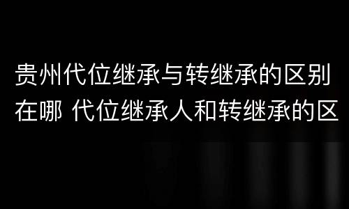 贵州代位继承与转继承的区别在哪 代位继承人和转继承的区别