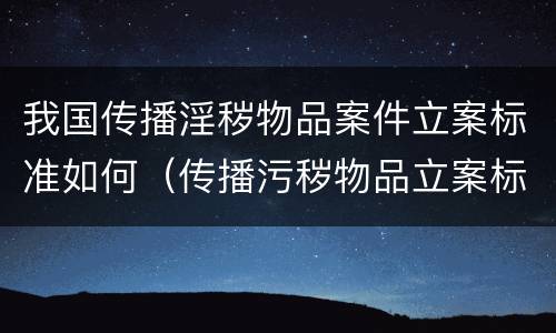 我国传播淫秽物品案件立案标准如何（传播污秽物品立案标准是什么）