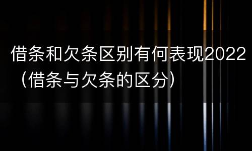 借条和欠条区别有何表现2022（借条与欠条的区分）