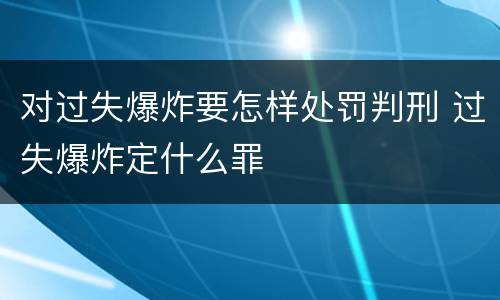 对过失爆炸要怎样处罚判刑 过失爆炸定什么罪