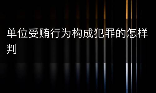 单位受贿行为构成犯罪的怎样判