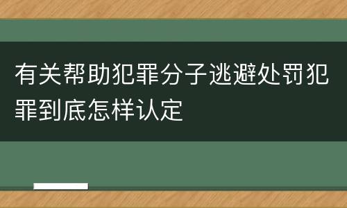 有关帮助犯罪分子逃避处罚犯罪到底怎样认定