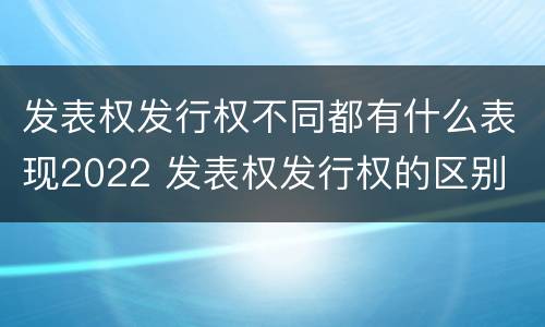 发表权发行权不同都有什么表现2022 发表权发行权的区别