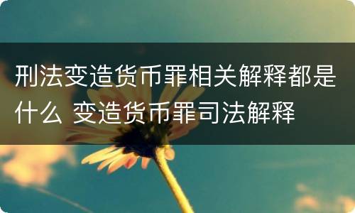 刑法变造货币罪相关解释都是什么 变造货币罪司法解释