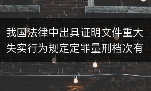 我国法律中出具证明文件重大失实行为规定定罪量刑档次有哪些