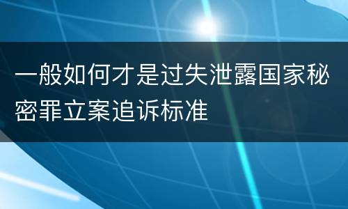 一般如何才是过失泄露国家秘密罪立案追诉标准